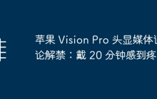 苹果 Vision Pro 头显媒体评论解禁：使用20分钟后出现不适感