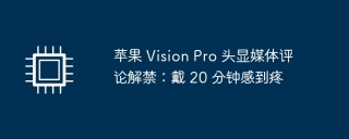 苹果 Vision Pro 头显媒体评论解禁：使用20分钟后出现不适感