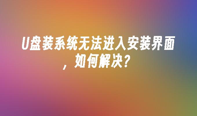 如何解决U盘装系统无法进入安装界面的问题？