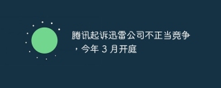 腾讯将迅雷公司告上法庭，指控不公平竞争，3 月份正式开始审理