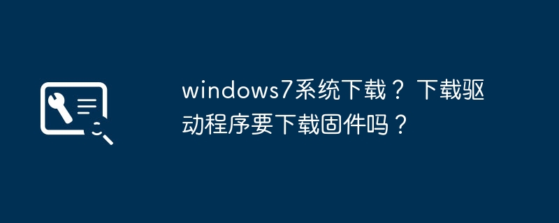 windows7系统下载？ 下载驱动程序要下载固件吗？