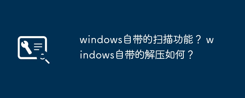 windows自带的扫描功能？ windows自带的解压如何？