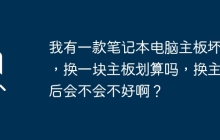 更换笔记本电脑主板是否划算？更换主板后会有什么影响吗？