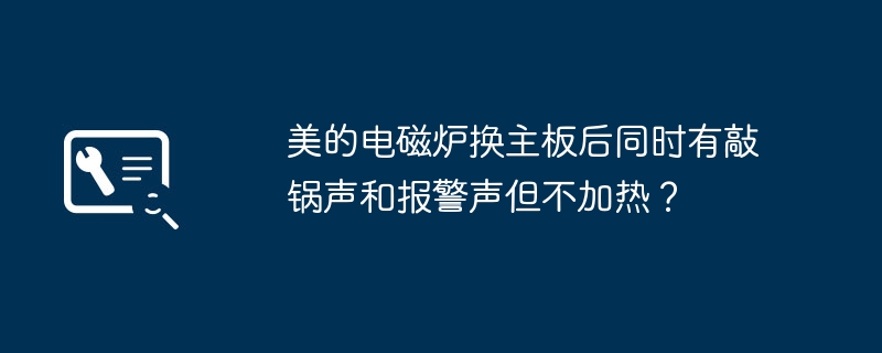 更换美的电磁炉主板后出现敲锅声和报警声但无法加热