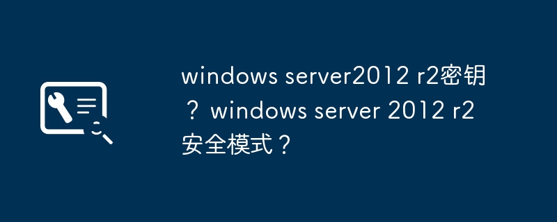 windows server2012 r2密钥？ windows server 2012 r2安全模式？