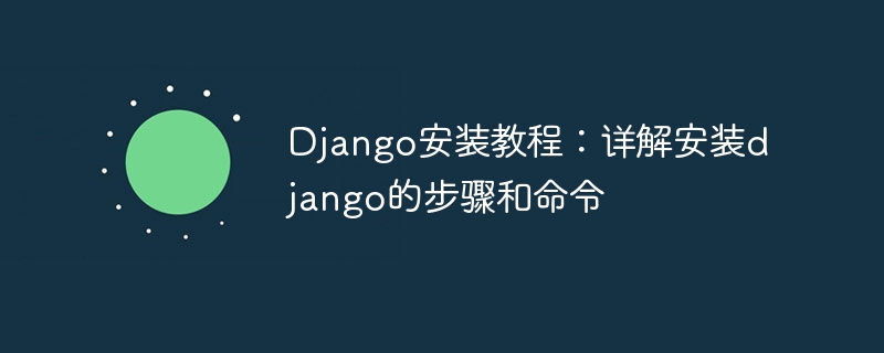 Django 설치 튜토리얼: Django 설치를 위한 자세한 단계와 명령