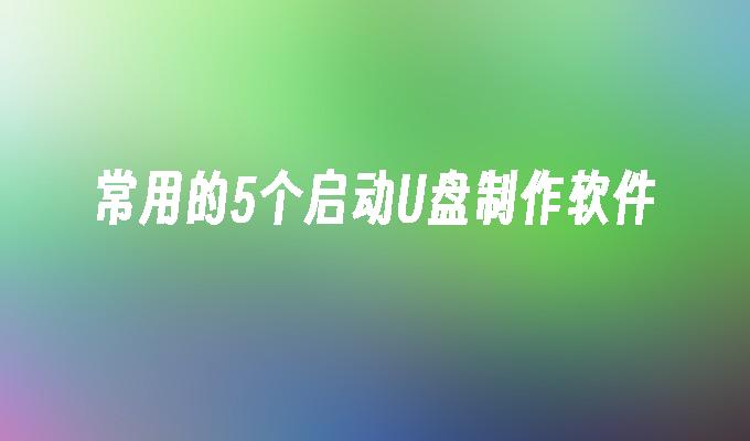 常见的5个制作启动U盘的软件