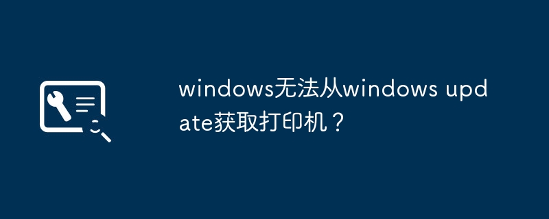 windows无法从windows update获取打印机？