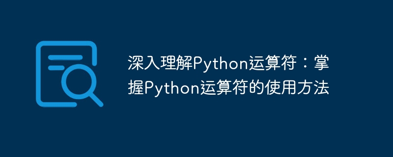深入理解python运算符：掌握python运算符的使用方法