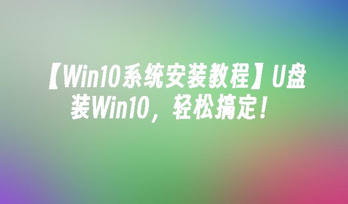 【Win10系统安装教程】U盘装Win10，轻松搞定！