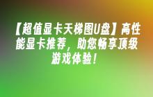 【超值显卡天梯图U盘】高性能显卡推荐，助您畅享顶级游戏体验！