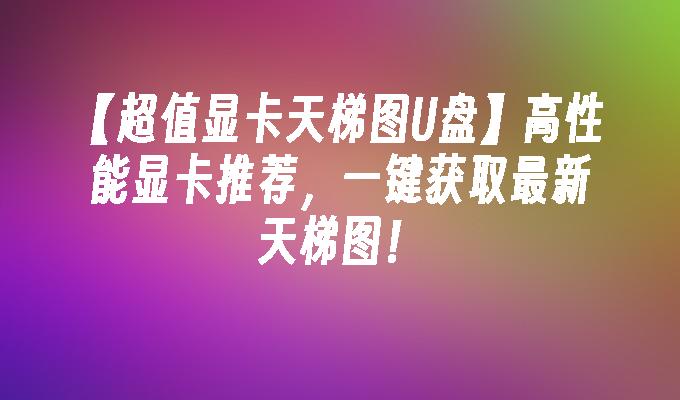 【超值顯示卡天梯圖U盤】高效能顯示卡推薦，一鍵取得最新天梯圖！