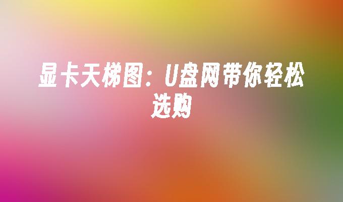 一站式指南：U盘网智选显卡指南