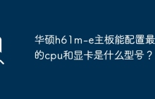 选择适合华硕h61m-e主板的最佳CPU和显卡型号是什么？