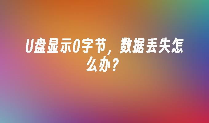 U盘数据丢失，显示0字节该怎么解决？