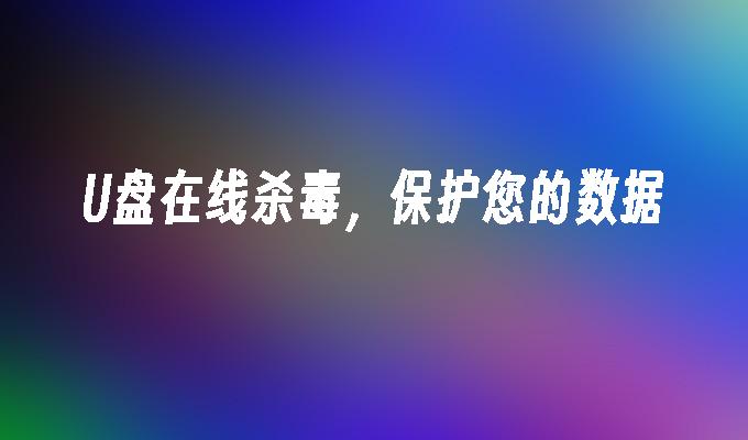 在線保護U盤數據，殺毒防護一步到位