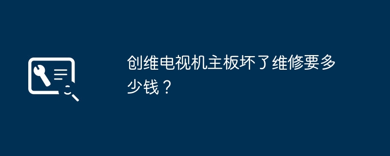 修复创维电视机主板需要多少费用？