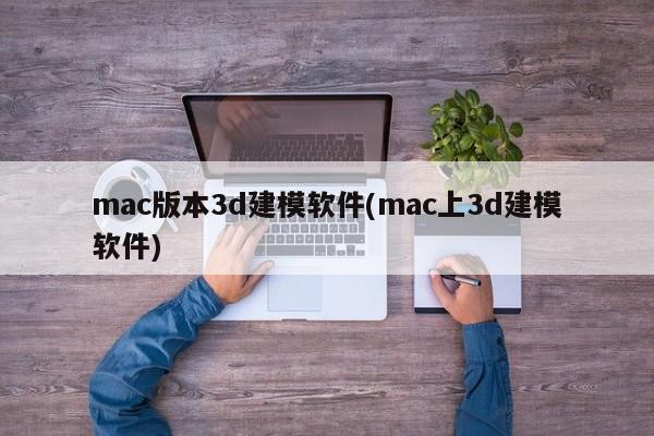 mac版本3d建模软件(mac上3d建模软件)