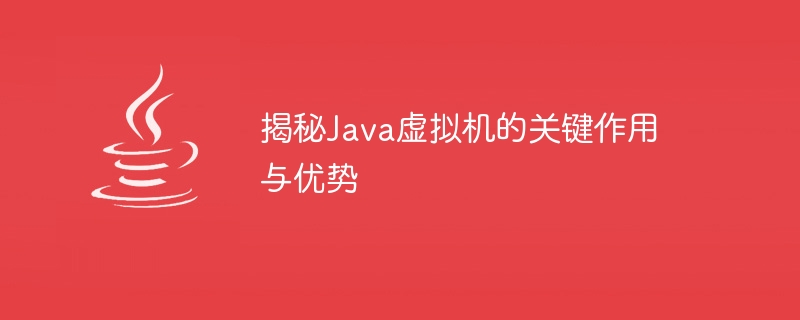 Java 仮想マシンの重要な役割と利点を明らかにする