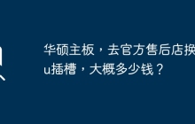 更换华硕主板CPU插槽——官方售后店的费用预估是多少？