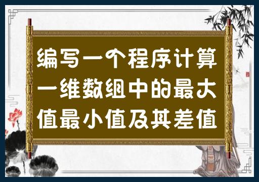 编写一个程序来查找一维数组中的最大值、最小值和其差值