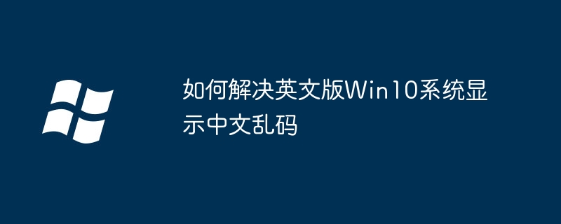 How to solve the problem that Win10 English version system displays Chinese garbled characters