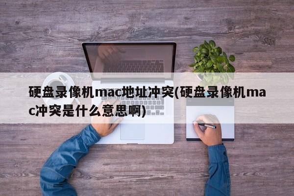 硬盘录像机mac地址冲突(硬盘录像机mac冲突是什么意思啊)