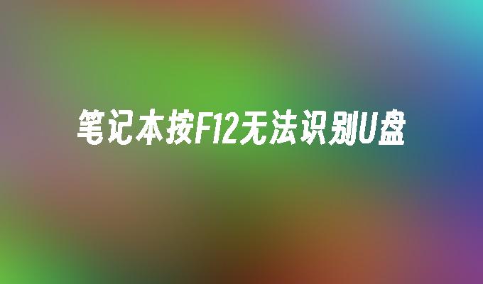 笔记本无法通过F12键识别U盘