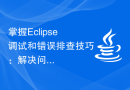 掌握Eclipse调试和错误排查技巧：解决问题的绝佳方法