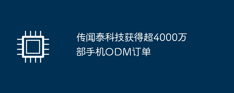 Tai Technology is rumored to have received more than 40 million mobile phone ODM orders