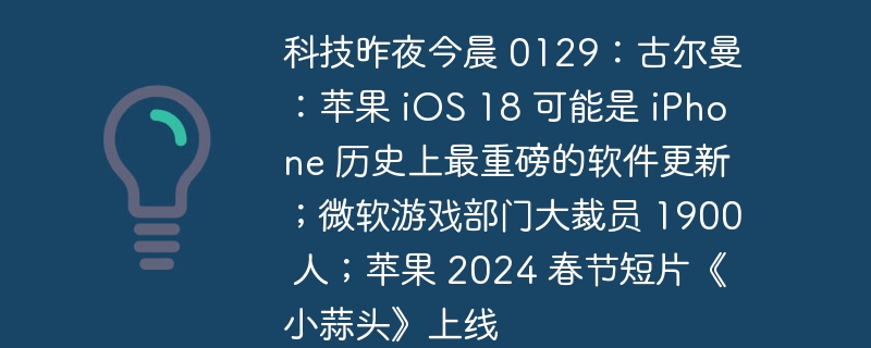 科技昨夜今晨 0129：古尔曼：苹果 iOS 18 可能是 iPhone 历史上最重磅的软件更新；微软游戏部门大裁员 1900 人；苹果 2024 春节短片《小蒜头》上线