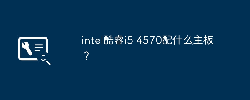 intel酷睿i5 4570配什么主板？