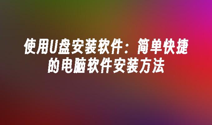 用U盘进行软件安装：方便快捷的电脑软件安装方式