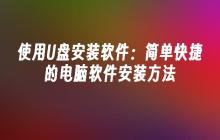 用U盘进行软件安装：方便快捷的电脑软件安装方式