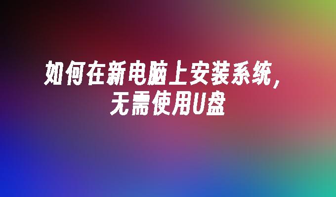 无需U盘，如何在全新电脑上安装操作系统