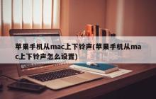 苹果手机从mac上下铃声(苹果手机从mac上下铃声怎么设置)
