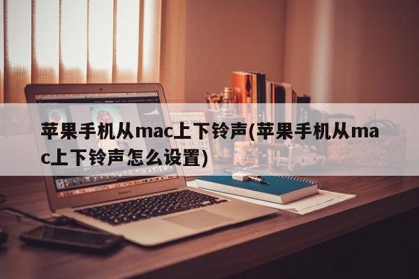 蘋果手機從mac上下鈴聲(蘋果手機從mac上下鈴聲怎麼設定)