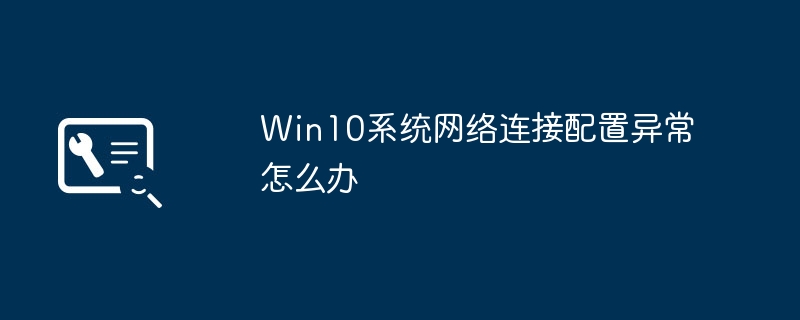 Que faire si la configuration de la connexion réseau du système Win10 est anormale