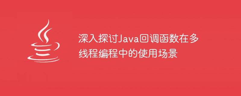 멀티스레드 프로그래밍에서 Java 콜백 함수 사용 시나리오에 대한 심층 분석