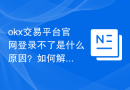 okx交易平台官网登录不了是什么原因？如何解决这个问题？