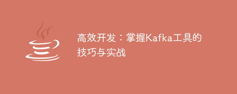 提高开发效率：掌握Kafka工具的实用技巧与实际应用