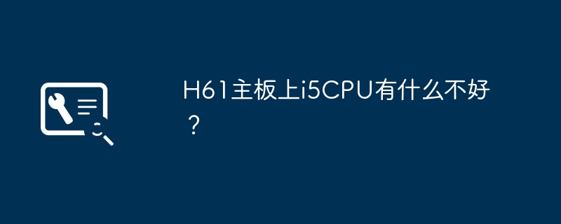 H61主機板上i5CPU有什麼不好？