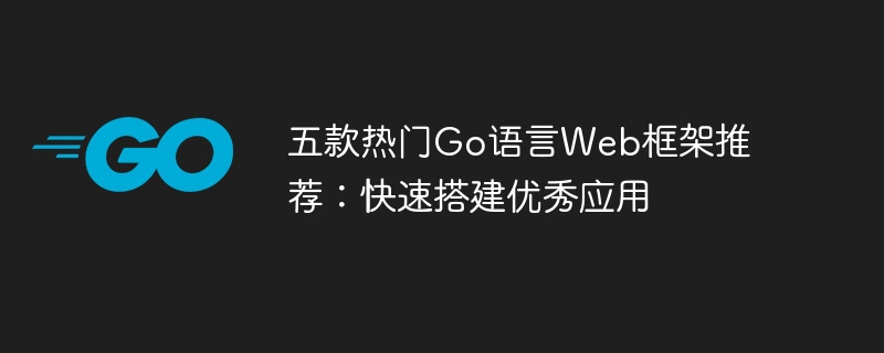 推薦五款熱門Go語言Web框架：輕鬆建立優秀應用