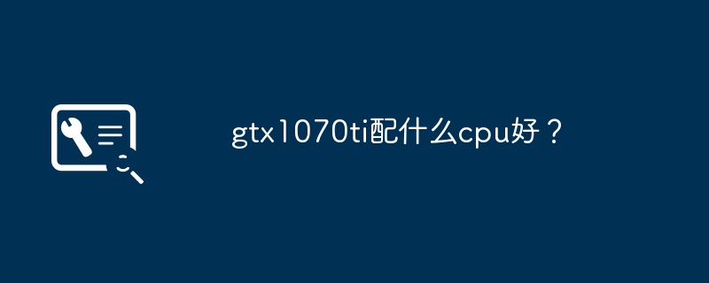 What CPU is best for gtx1070ti?