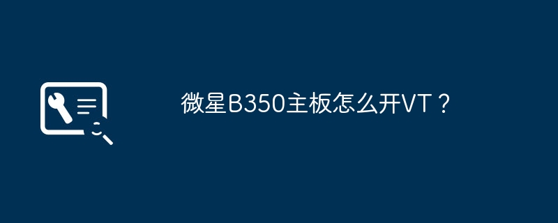 MSI B350 マザーボードで VT を有効にする方法は?