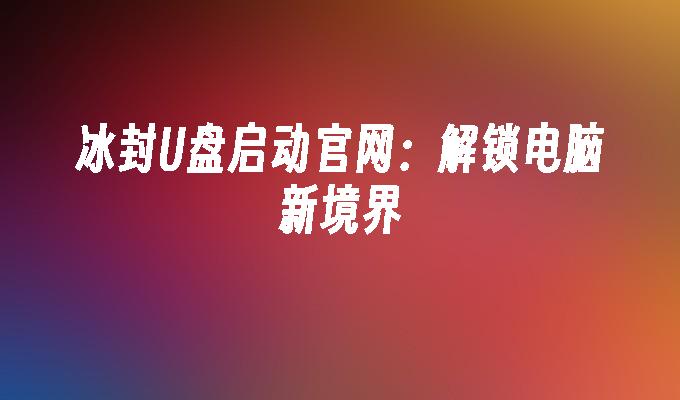 冰封U盘启动官网：解锁电脑新境界