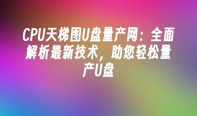 CPU ラダー チャート U ディスク量産ネットワーク: U ディスクを簡単に量産するための最新テクノロジーの包括的な分析