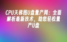 CPU天梯图U盘量产网:全面解析最新技术,助您轻松量产U盘