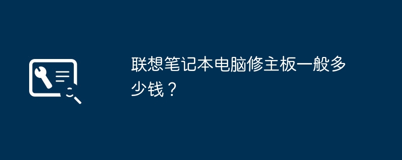 Lenovo ラップトップのマザーボードを修理するには、通常どれくらいかかりますか?