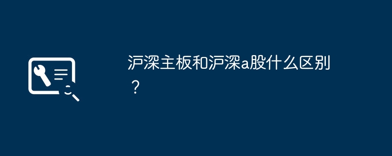 Was ist der Unterschied zwischen den Hauptbörsen von Shanghai und Shenzhen und den A-Aktien von Shanghai und Shenzhen?